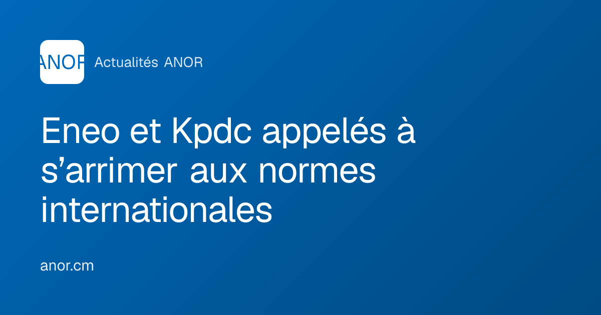 Eneo et Kpdc appelés à s’arrimer aux normes internationales - ANOR