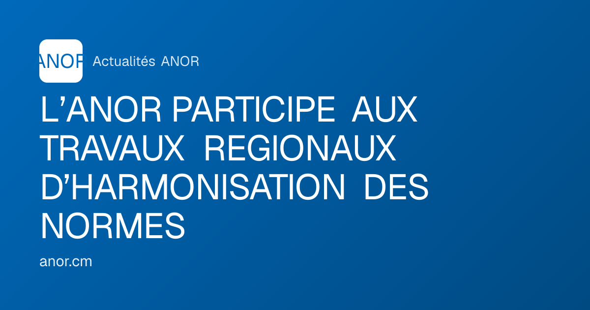 L’ANOR PARTICIPE AUX TRAVAUX REGIONAUX D’HARMONISATION DES NORMES - ANOR